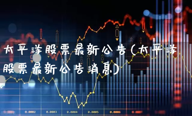 太平洋股票最新公告(太平洋股票最新公告消息)_https://www.haiwangdasha.com_深交所_第1张