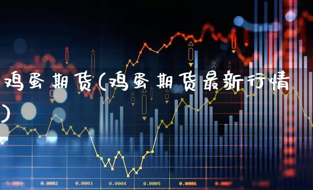 鸡蛋期货(鸡蛋期货最新行情)_https://www.haiwangdasha.com_上期能源_第1张
