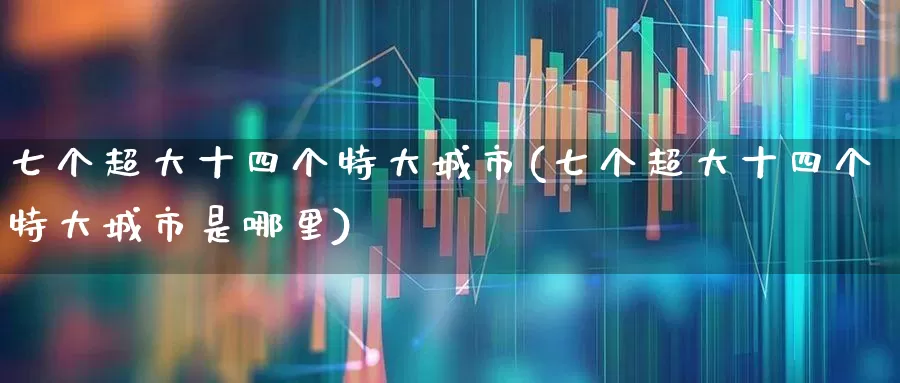 七个超大十四个特大城市(七个超大十四个特大城市是哪里)_https://www.haiwangdasha.com_创业板_第1张