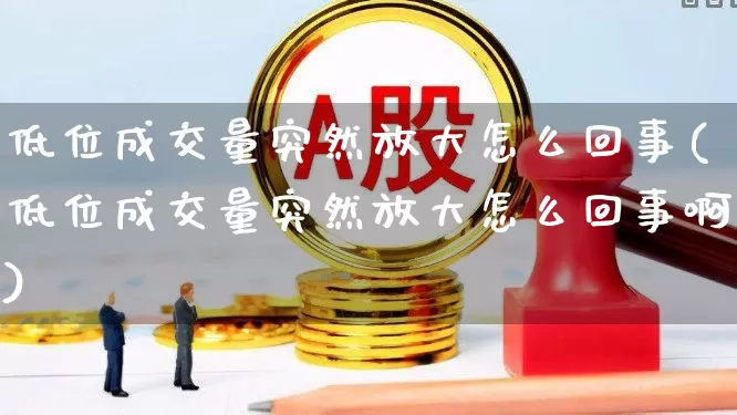 低位成交量突然放大怎么回事(低位成交量突然放大怎么回事啊)_https://www.haiwangdasha.com_上交所_第1张