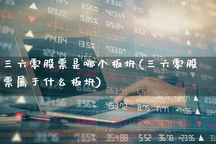 三六零股票是哪个板块(三六零股票属于什么板块)_https://www.haiwangdasha.com_创业板_第1张