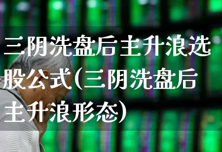 三阴洗盘后主升浪选股公式(三阴洗盘后主升浪形态)_https://www.haiwangdasha.com_创业板_第1张