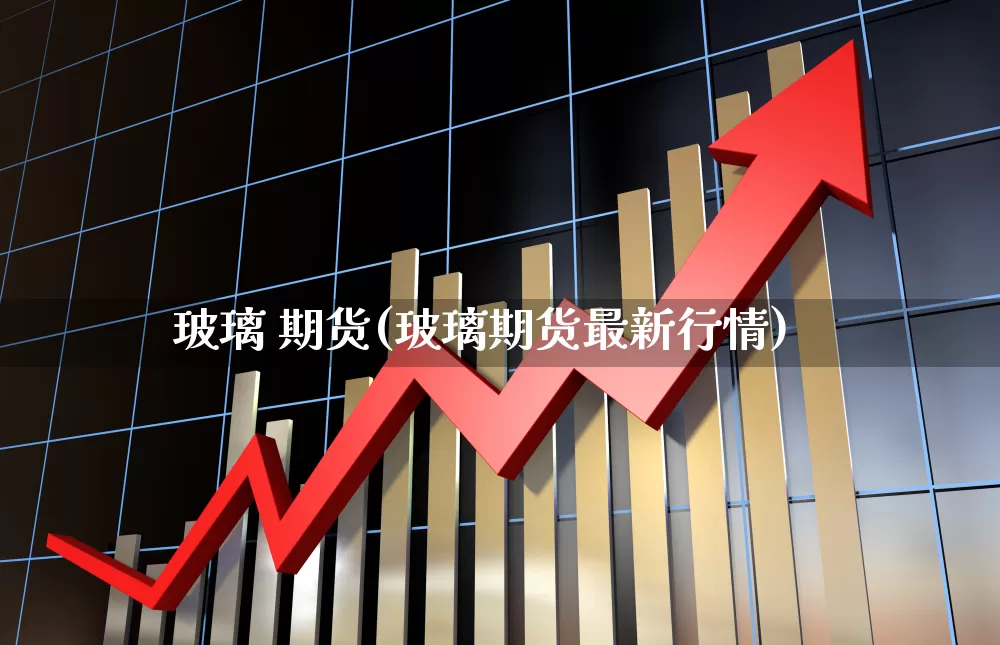 玻璃 期货(玻璃期货最新行情)_https://www.haiwangdasha.com_中金所_第1张