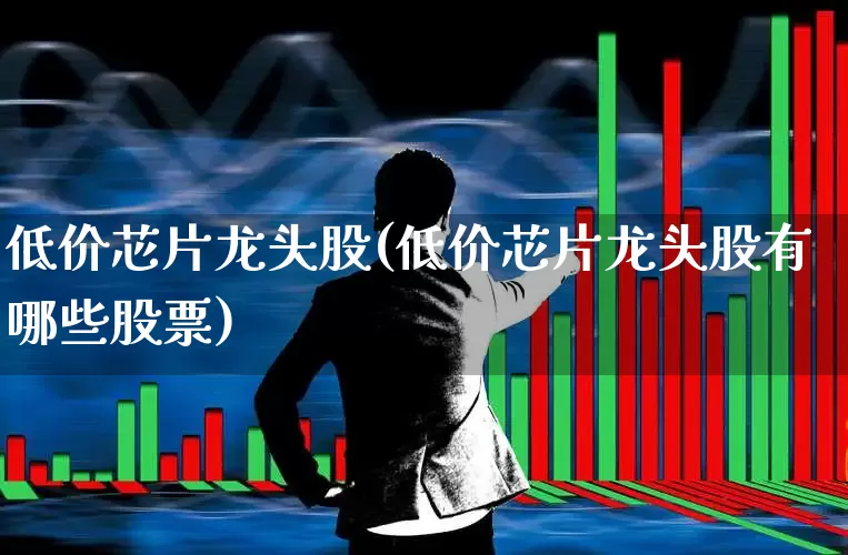 低价芯片龙头股(低价芯片龙头股有哪些股票)_https://www.haiwangdasha.com_深交所_第1张