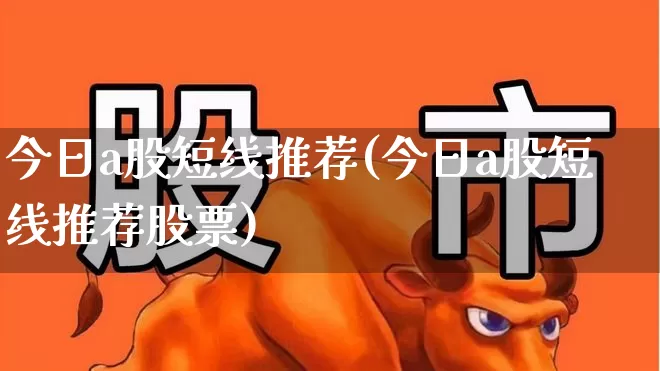 今日a股短线推荐(今日a股短线推荐股票)_https://www.haiwangdasha.com_上交所_第1张