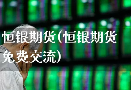 恒银期货(恒银期货免费交流)_https://www.haiwangdasha.com_郑商所_第1张