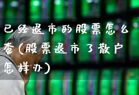 已经退市的股票怎么查(股票退市了散户怎样办)_https://www.haiwangdasha.com_深交所_第1张