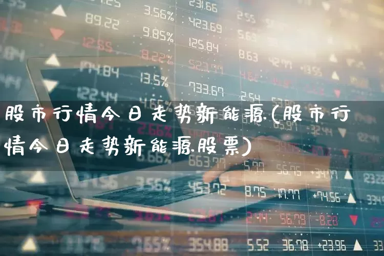 股市行情今日走势新能源(股市行情今日走势新能源股票)_https://www.haiwangdasha.com_上交所_第1张
