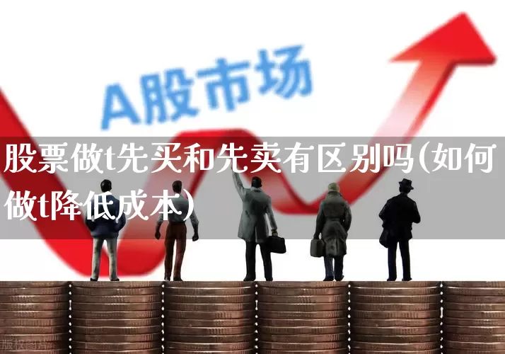 股票做t先买和先卖有区别吗(如何做t降低成本)_https://www.haiwangdasha.com_北交所_第1张
