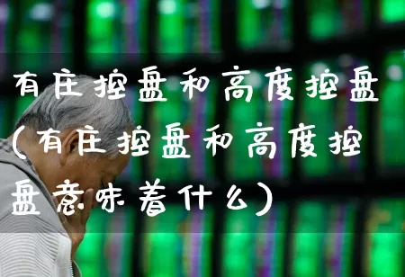 有庄控盘和高度控盘(有庄控盘和高度控盘意味着什么)_https://www.haiwangdasha.com_深交所_第1张