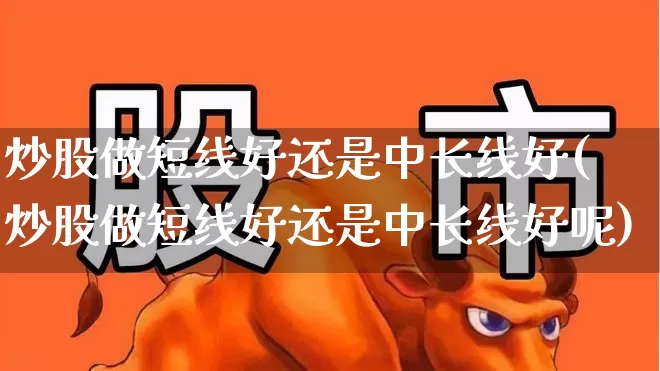 炒股做短线好还是中长线好(炒股做短线好还是中长线好呢)_https://www.haiwangdasha.com_北交所_第1张
