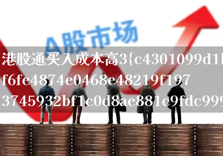港股通买入成本高3%(港股通买入成本高3%的钱什么返还)_https://www.haiwangdasha.com_科创板_第1张
