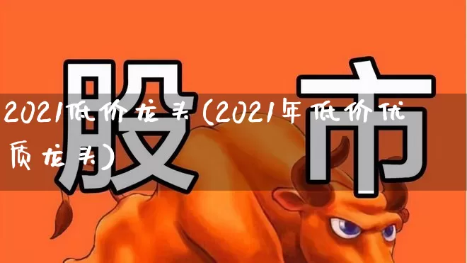 2021低价龙头(2021年低价优质龙头)_https://www.haiwangdasha.com_创业板_第1张