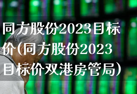 同方股份2023目标价(同方股份2023目标价双港房管局)_https://www.haiwangdasha.com_科创板_第1张