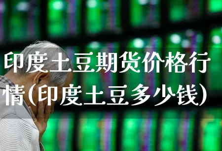 印度土豆期货价格行情(印度土豆多少钱)_https://www.haiwangdasha.com_上期能源_第1张