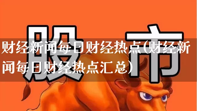 财经新闻每日财经热点(财经新闻每日财经热点汇总)_https://www.haiwangdasha.com_上交所_第1张