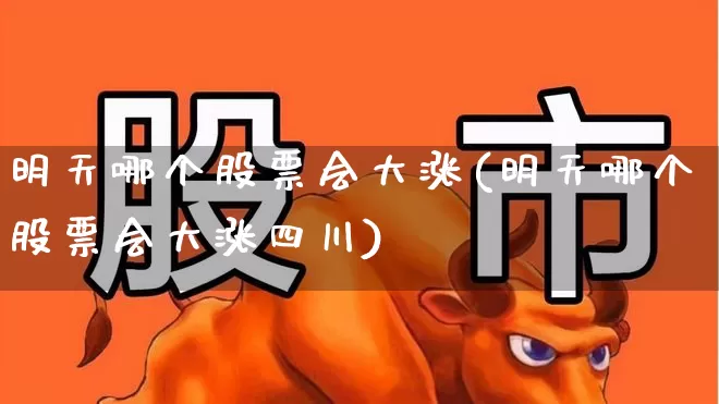 明天哪个股票会大涨(明天哪个股票会大涨四川)_https://www.haiwangdasha.com_北交所_第1张