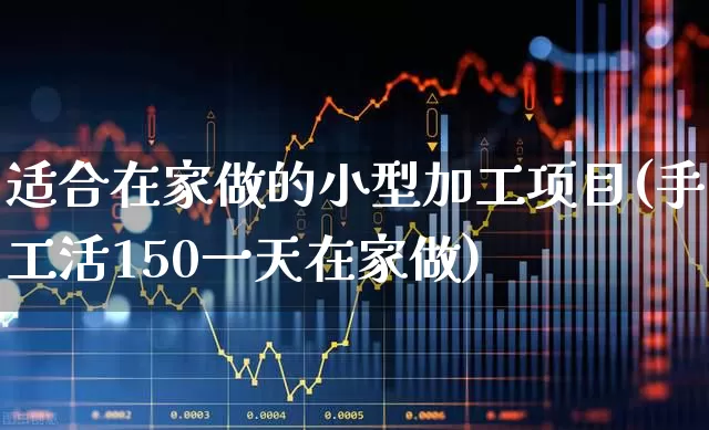 适合在家做的小型加工项目(手工活150一天在家做)_https://www.haiwangdasha.com_创业板_第1张