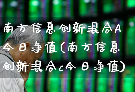 南方信息创新混合A今日净值(南方信息创新混合c今日净值)_https://www.haiwangdasha.com_北交所_第1张