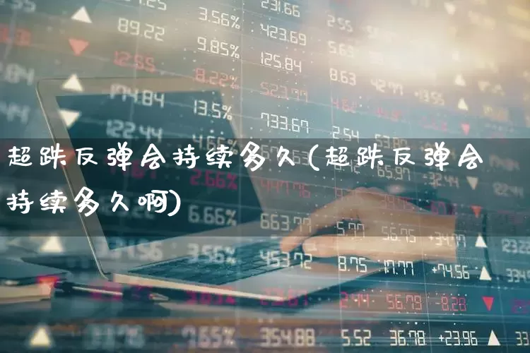超跌反弹会持续多久(超跌反弹会持续多久啊)_https://www.haiwangdasha.com_上交所_第1张