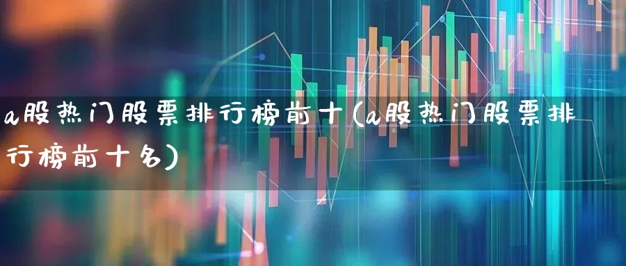 a股热门股票排行榜前十(a股热门股票排行榜前十名)_https://www.haiwangdasha.com_上交所_第1张
