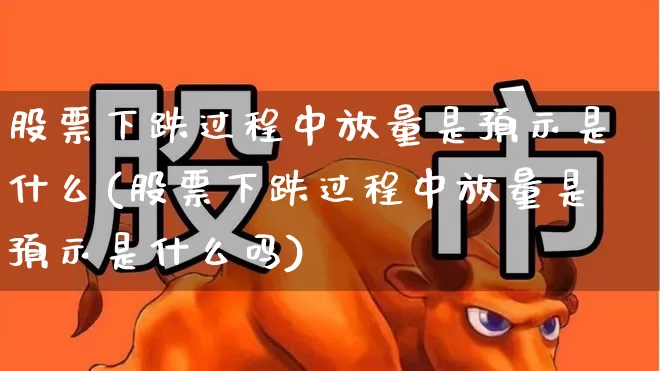 股票下跌过程中放量是预示是什么(股票下跌过程中放量是预示是什么吗)_https://www.haiwangdasha.com_上交所_第1张