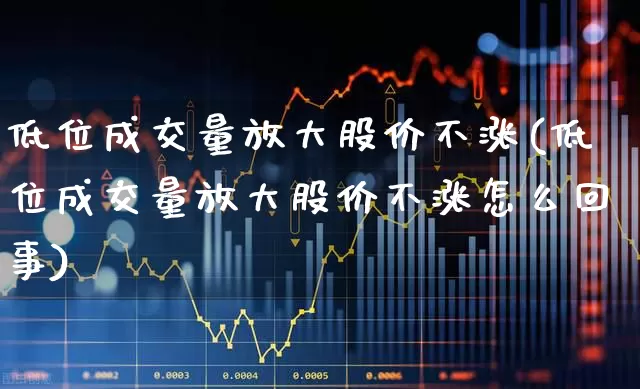 低位成交量放大股价不涨(低位成交量放大股价不涨怎么回事)_https://www.haiwangdasha.com_深交所_第1张