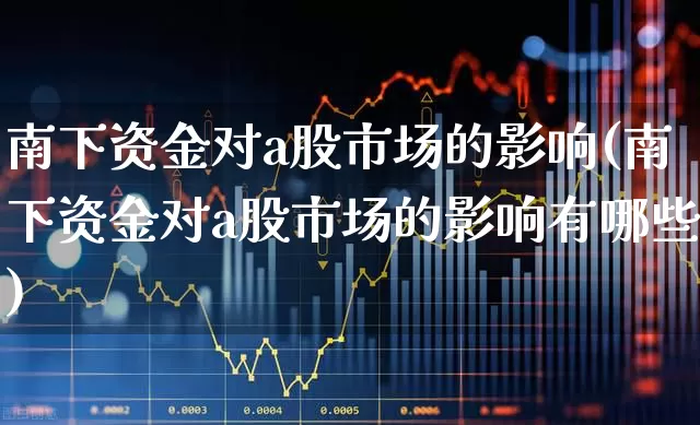 南下资金对a股市场的影响(南下资金对a股市场的影响有哪些)_https://www.haiwangdasha.com_创业板_第1张