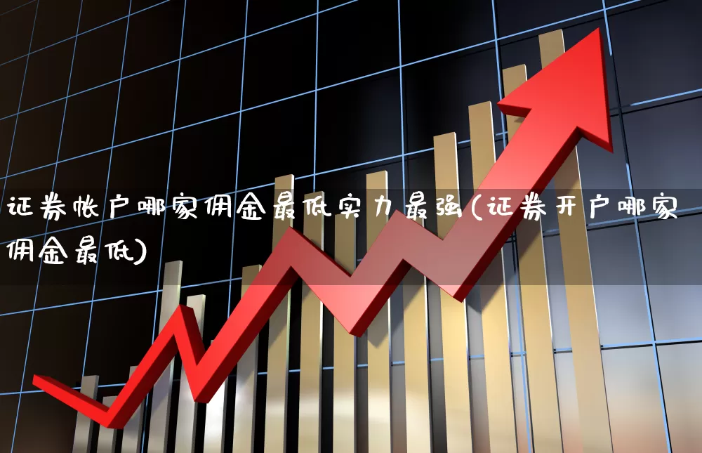证券帐户哪家佣金最低实力最强(证券开户哪家佣金最低)_https://www.haiwangdasha.com_创业板_第1张