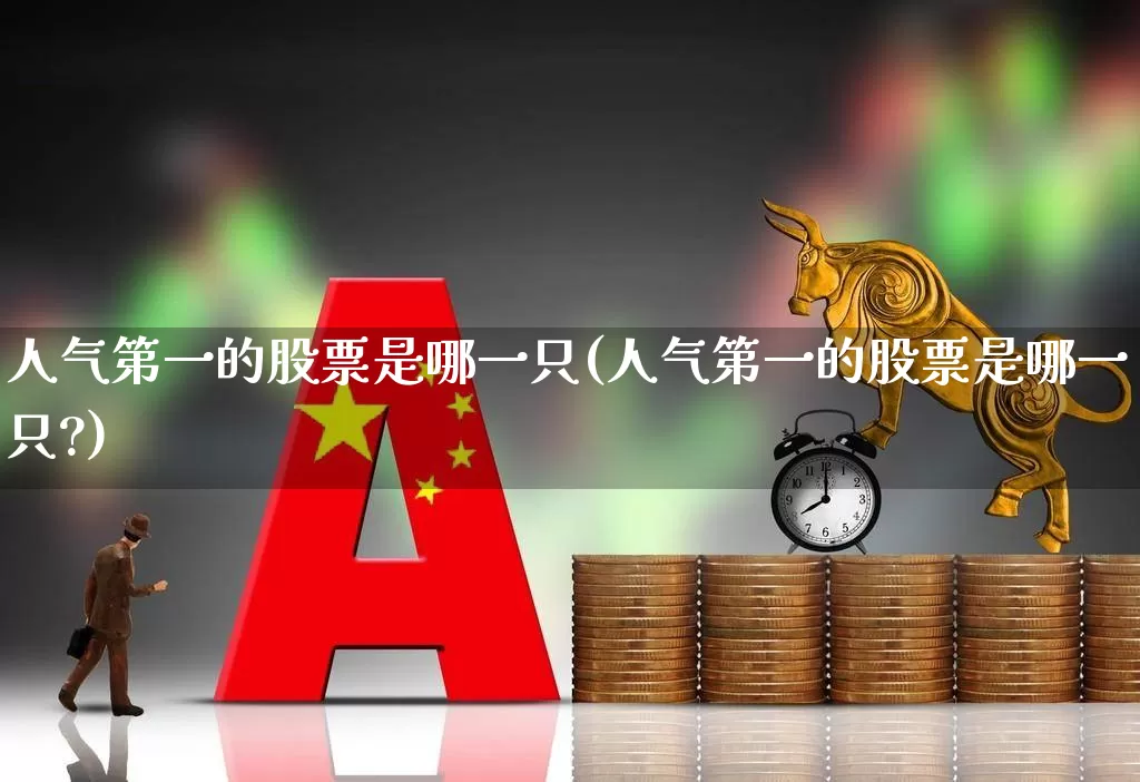 人气第一的股票是哪一只(人气第一的股票是哪一只?)_https://www.haiwangdasha.com_深交所_第1张