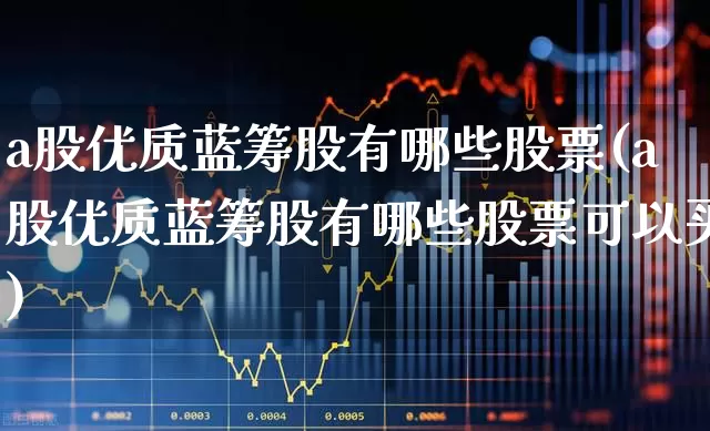 a股优质蓝筹股有哪些股票(a股优质蓝筹股有哪些股票可以买)_https://www.haiwangdasha.com_创业板_第1张