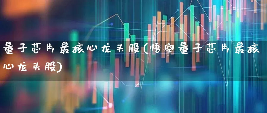 量子芯片最核心龙头股(悟空量子芯片最核心龙头股)_https://www.haiwangdasha.com_深交所_第1张