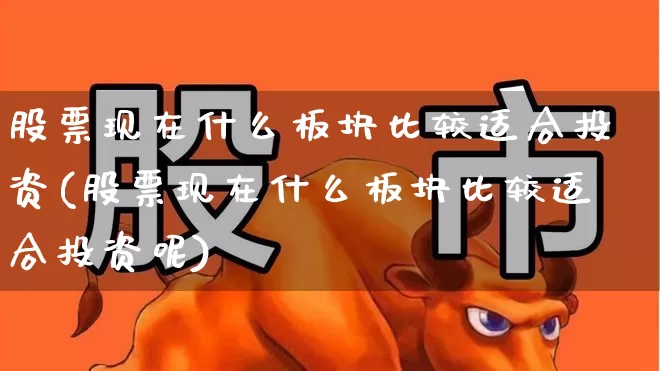 股票现在什么板块比较适合投资(股票现在什么板块比较适合投资呢)_https://www.haiwangdasha.com_创业板_第1张