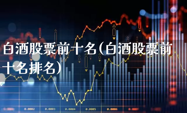 白酒股票前十名(白酒股票前十名排名)_https://www.haiwangdasha.com_北交所_第1张