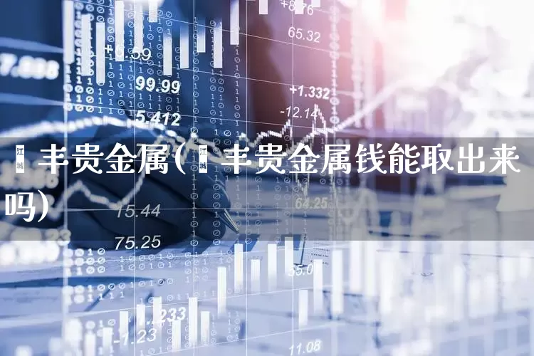 钜丰贵金属(钜丰贵金属钱能取出来吗)_https://www.haiwangdasha.com_创业板_第1张