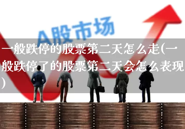一般跌停的股票第二天怎么走(一般跌停了的股票第二天会怎么表现)_https://www.haiwangdasha.com_科创板_第1张