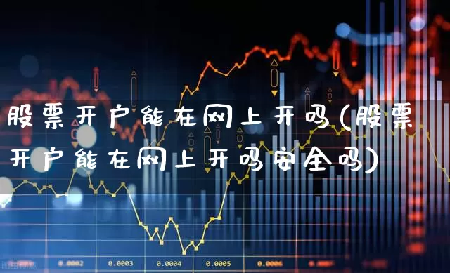 股票开户能在网上开吗(股票开户能在网上开吗安全吗)_https://www.haiwangdasha.com_深交所_第1张