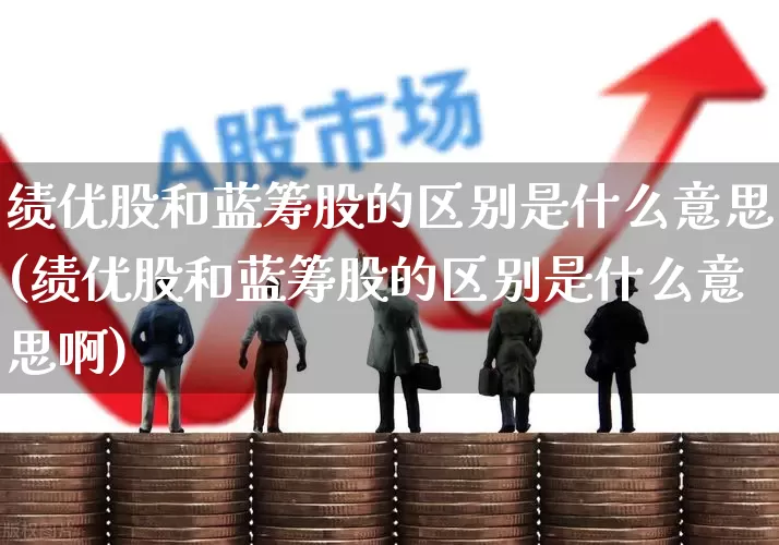 绩优股和蓝筹股的区别是什么意思(绩优股和蓝筹股的区别是什么意思啊)_https://www.haiwangdasha.com_上交所_第1张