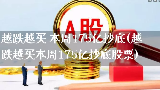 越跌越买 本周175亿抄底(越跌越买本周175亿抄底股票)_https://www.haiwangdasha.com_科创板_第1张