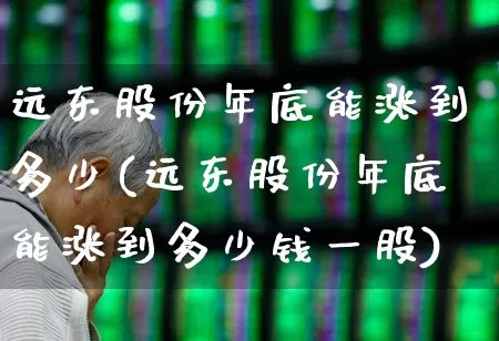 远东股份年底能涨到多少(远东股份年底能涨到多少钱一股)_https://www.haiwangdasha.com_科创板_第1张