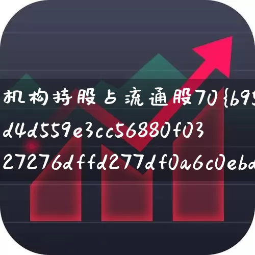 机构持股占流通股70%以上(机构持股占流通股70%以上的股票)_https://www.haiwangdasha.com_上交所_第1张