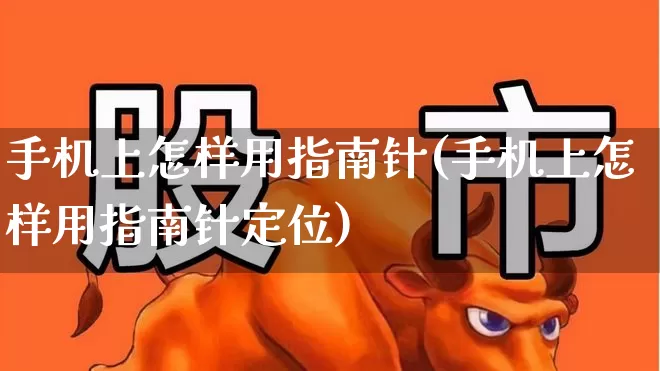 手机上怎样用指南针(手机上怎样用指南针定位)_https://www.haiwangdasha.com_科创板_第1张