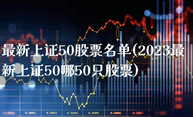 最新上证50股票名单(2023最新上证50哪50只股票)_https://www.haiwangdasha.com_上交所_第1张