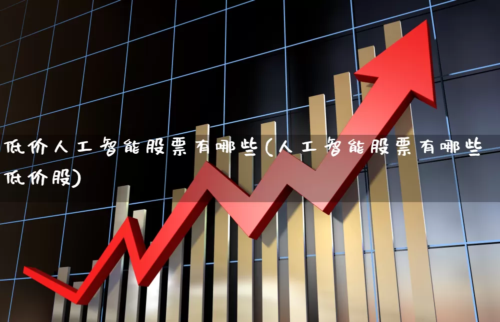 低价人工智能股票有哪些(人工智能股票有哪些低价股)_https://www.haiwangdasha.com_北交所_第1张