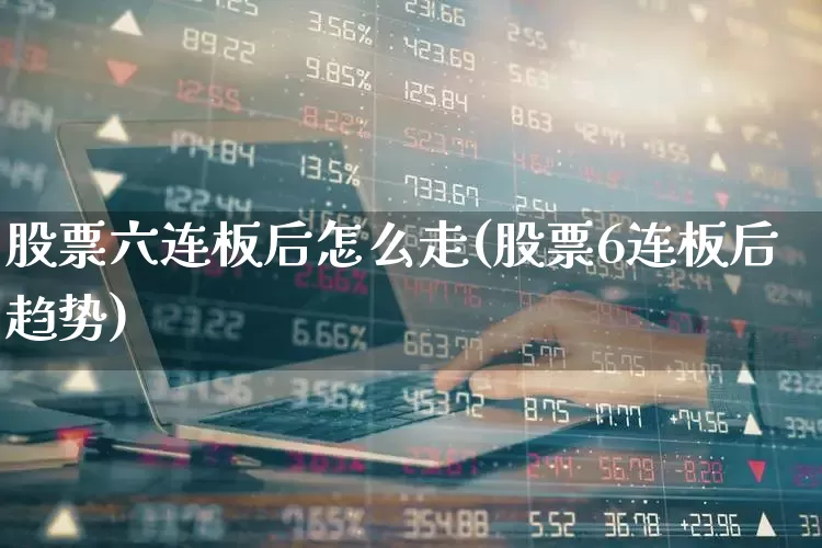 股票六连板后怎么走(股票6连板后趋势)_https://www.haiwangdasha.com_科创板_第1张