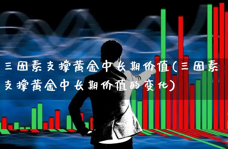 三因素支撑黄金中长期价值(三因素支撑黄金中长期价值的变化)_https://www.haiwangdasha.com_深交所_第1张