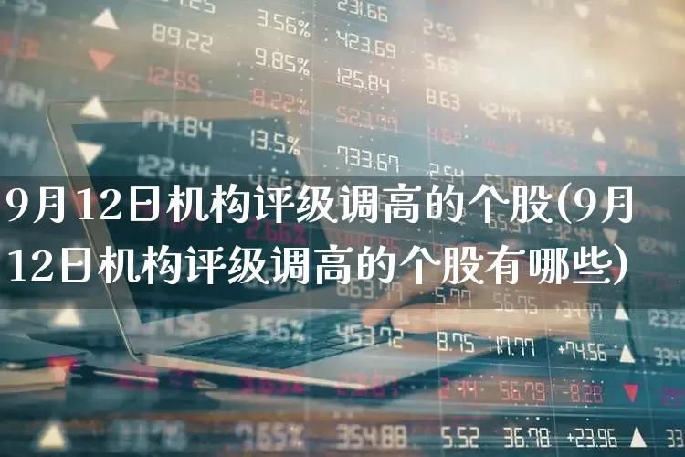 9月12日机构评级调高的个股(9月12日机构评级调高的个股有哪些)_https://www.haiwangdasha.com_上交所_第1张