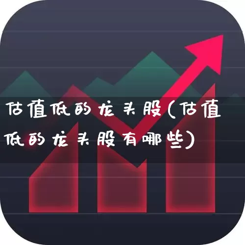 估值低的龙头股(估值低的龙头股有哪些)_https://www.haiwangdasha.com_科创板_第1张