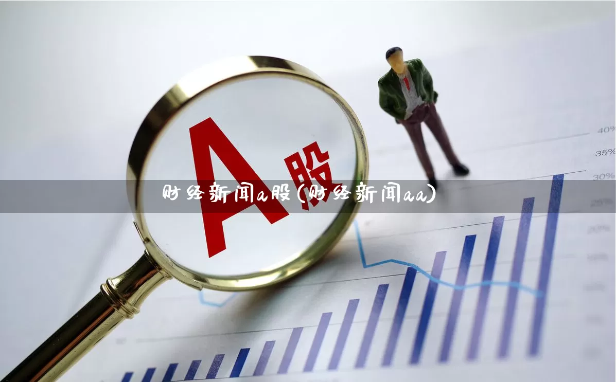 财经新闻a股(财经新闻aa)_https://www.haiwangdasha.com_北交所_第1张