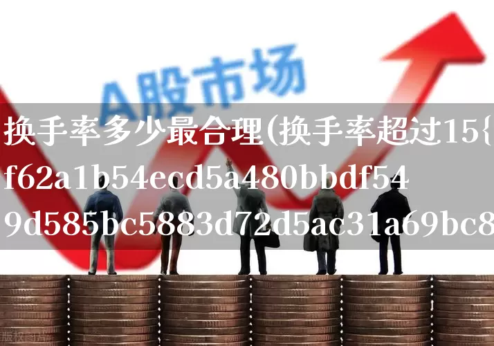 换手率多少最合理(换手率超过15%意味着什么)_https://www.haiwangdasha.com_北交所_第1张